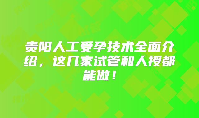 贵阳人工受孕技术全面介绍,这几家试管和人授都能做!