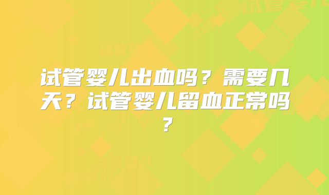 试管婴儿出血吗?需要几天?试管婴儿留血正常吗?