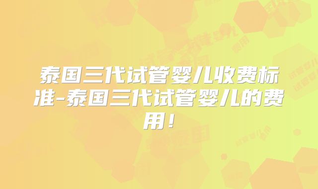 泰国三代试管婴儿收费标准-泰国三代试管婴儿的费用！