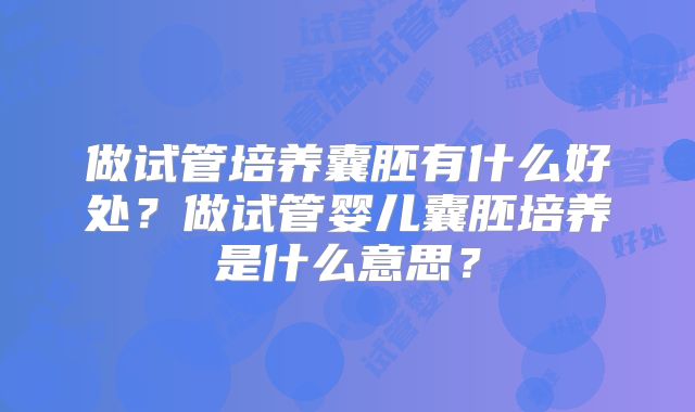 做试管培养囊胚有什么好处？做试管婴儿囊胚培养是什么意思？