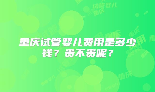 重庆试管婴儿费用是多少钱?贵不贵呢?