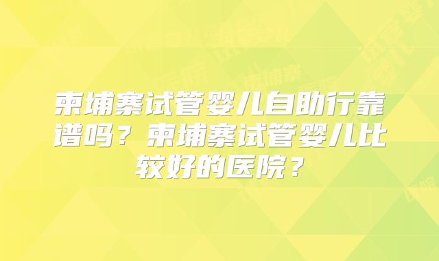 柬埔寨试管婴儿自助行靠谱吗？柬埔寨试管婴儿比较好的医院？