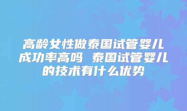 高龄女性做泰国试管婴儿成功率高吗 泰国试管婴儿的技术有什么优势