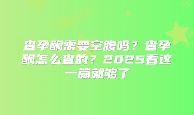 查孕酮需要空腹吗?查孕酮怎么查的?2025看这一篇就够了