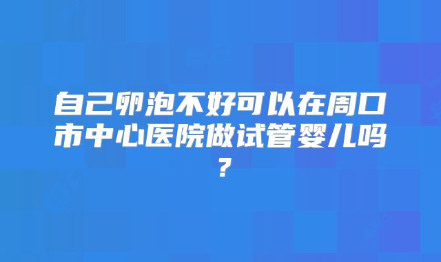 自己卵泡不好可以在周口市中心医院做试管婴儿吗？