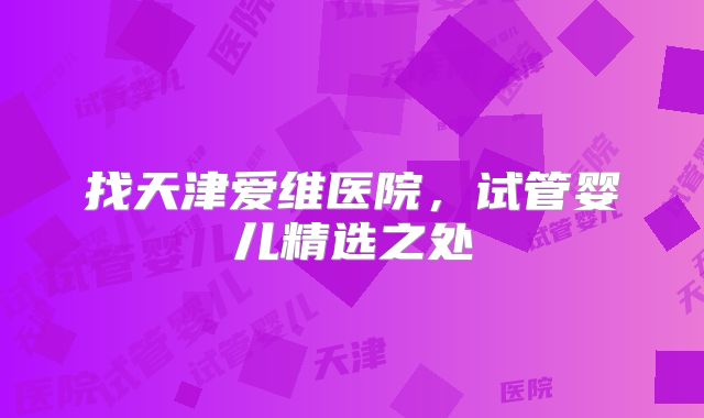 找天津爱维医院，试管婴儿精选之处