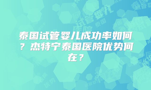 泰国试管婴儿成功率如何？杰特宁泰国医院优势何在？