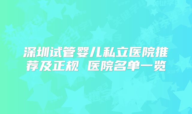 深圳试管婴儿私立医院推荐及正规 医院名单一览