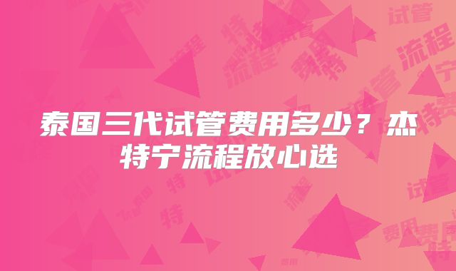 泰国三代试管费用多少？杰特宁流程放心选