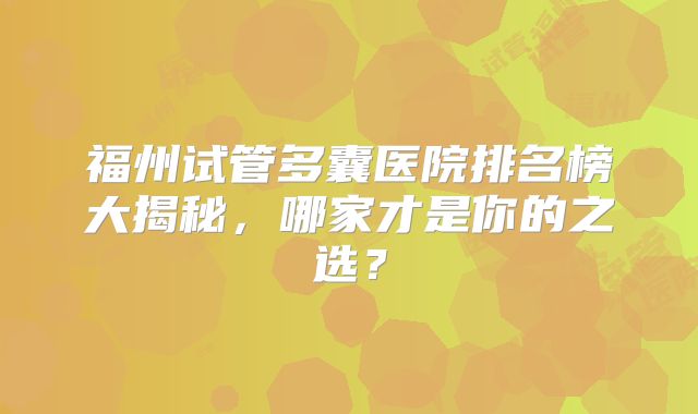 福州试管多囊医院排名榜大揭秘，哪家才是你的之选？
