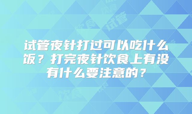 试管夜针打过可以吃什么饭？打完夜针饮食上有没有什么要注意的？