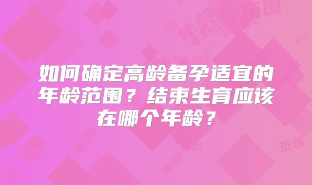 如何确定高龄备孕适宜的年龄范围?结束生育应该在哪个年龄?
