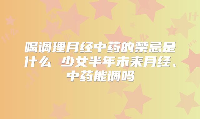 喝调理月经中药的禁忌是什么 少女半年未来月经、中药能调吗