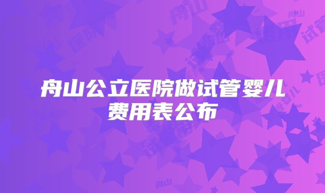 舟山公立医院做试管婴儿费用表公布