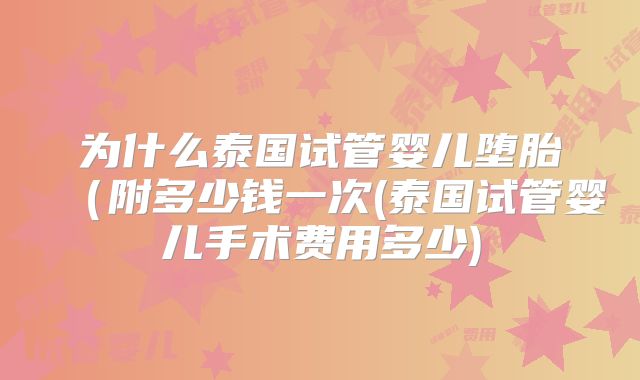 为什么泰国试管婴儿堕胎(附多少钱一次(泰国试管婴儿手术费用多少)