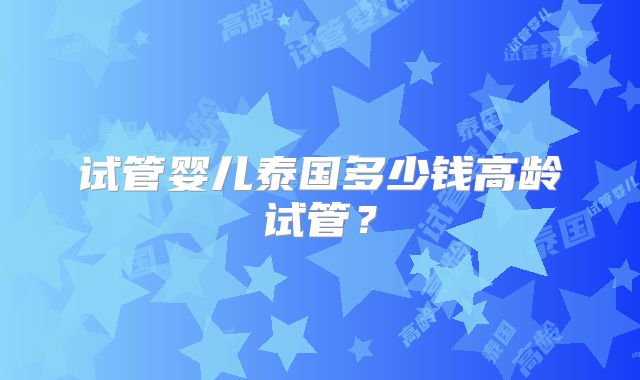 试管婴儿泰国多少钱高龄试管？