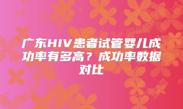 广东HIV患者试管婴儿成功率有多高？成功率数据对比
