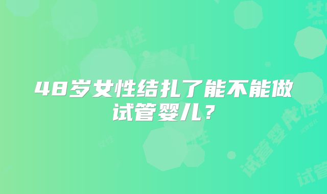 48岁女性结扎了能不能做试管婴儿？