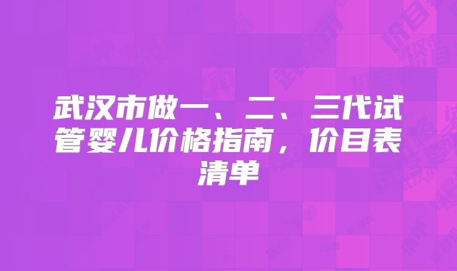 武汉市做一、二、三代试管婴儿价格指南,价目表清单