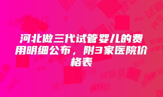 河北做三代试管婴儿的费用明细公布,附3家医院价格表