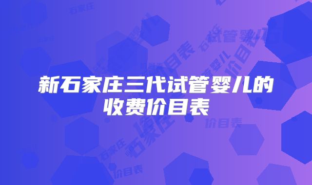 新石家庄三代试管婴儿的收费价目表
