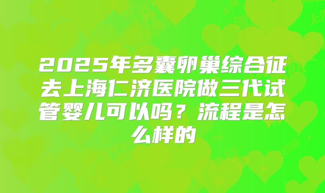 2025年多囊卵巢综合征去上海仁济医院做三代试管婴儿可以吗？流程是怎么样的