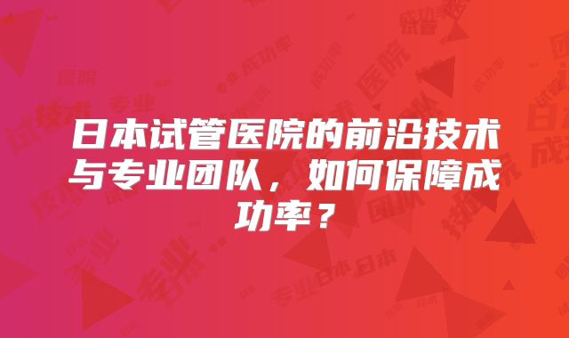 日本试管医院的前沿技术与专业团队，如何保障成功率？