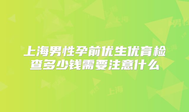 上海男性孕前优生优育检查多少钱需要注意什么