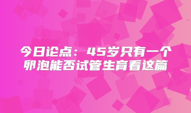 今日论点：45岁只有一个卵泡能否试管生育看这篇
