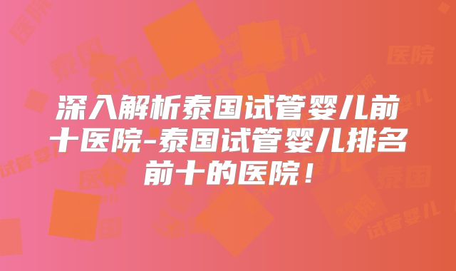 深入解析泰国试管婴儿前十医院-泰国试管婴儿排名前十的医院！