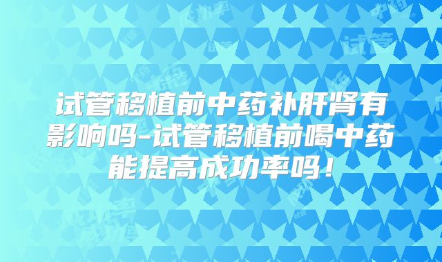 试管移植前中药补肝肾有影响吗-试管移植前喝中药能提高成功率吗！