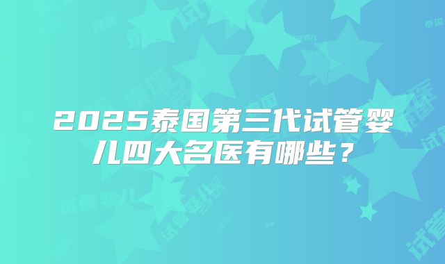 2025泰国第三代试管婴儿四大名医有哪些?