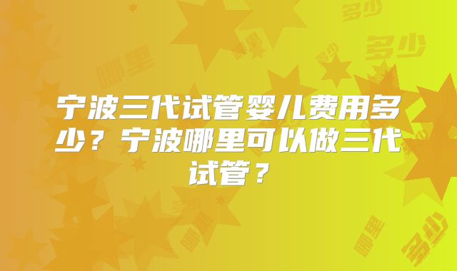 宁波三代试管婴儿费用多少?宁波哪里可以做三代试管?