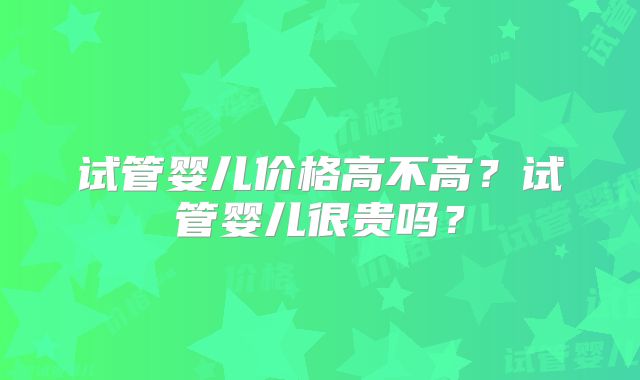 试管婴儿价格高不高?试管婴儿很贵吗?