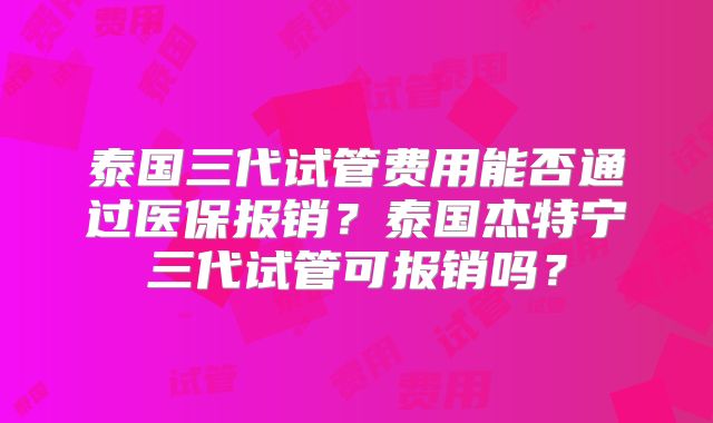 泰国三代试管费用能否通过医保报销？泰国杰特宁三代试管可报销吗？
