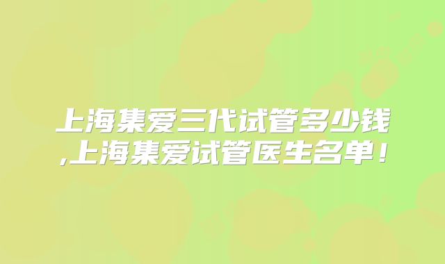 上海集爱三代试管多少钱,上海集爱试管医生名单!