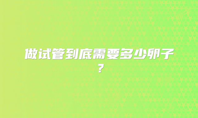 做试管到底需要多少卵子？