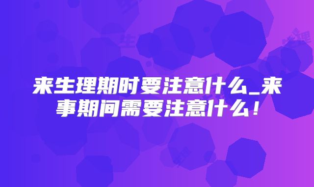 来生理期时要注意什么_来事期间需要注意什么！