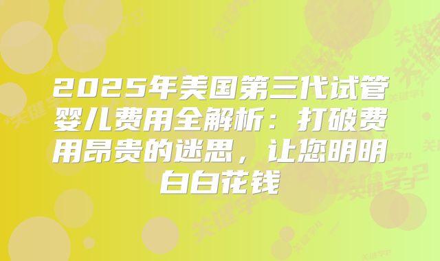 2025年美国第三代试管婴儿费用全解析:打破费用昂贵的迷思,让您明明白白花钱