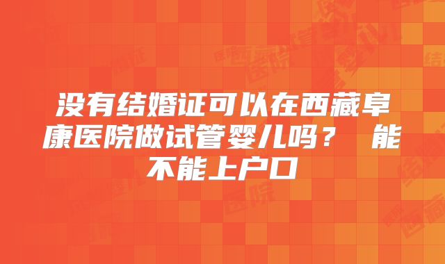 没有结婚证可以在西藏阜康医院做试管婴儿吗? 能不能上户口