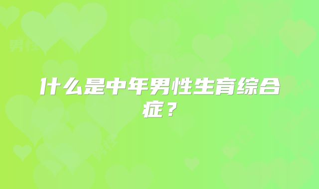 什么是中年男性生育综合症？