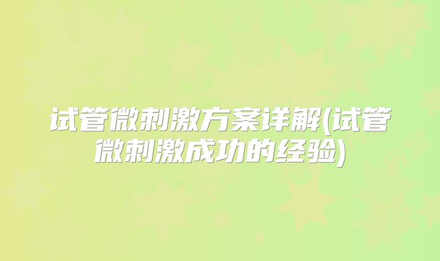 试管微刺激方案详解(试管微刺激成功的经验)