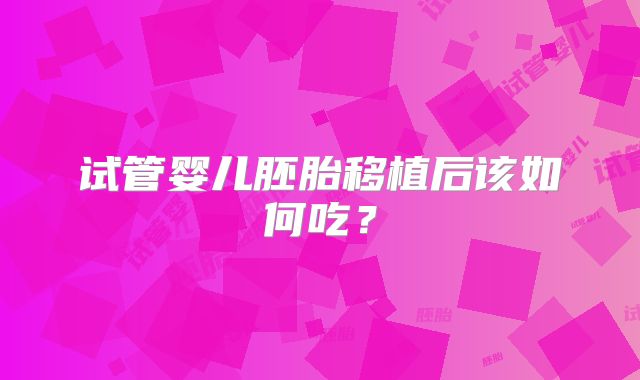 试管婴儿胚胎移植后该如何吃？