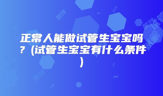 正常人能做试管生宝宝吗？(试管生宝宝有什么条件)