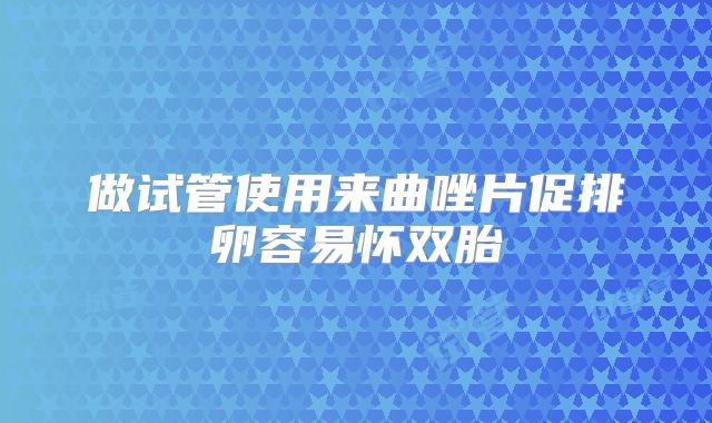 做试管使用来曲唑片促排卵容易怀双胎