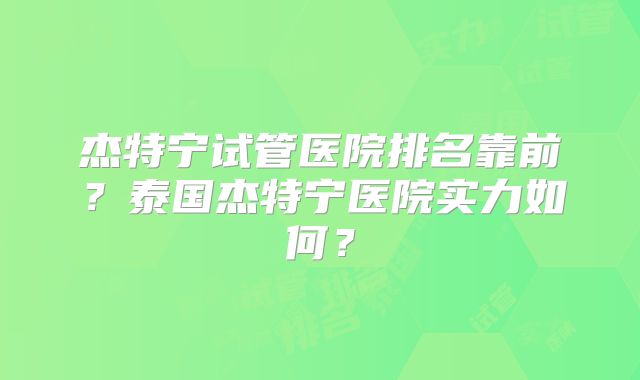 杰特宁试管医院排名靠前?泰国杰特宁医院实力如何?