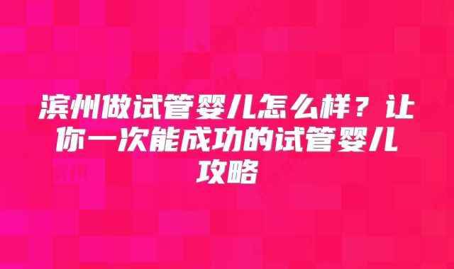 滨州做试管婴儿怎么样？让你一次能成功的试管婴儿攻略