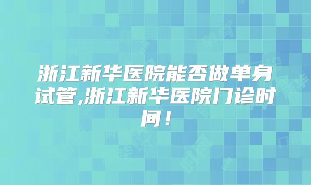 浙江新华医院能否做单身试管,浙江新华医院门诊时间！