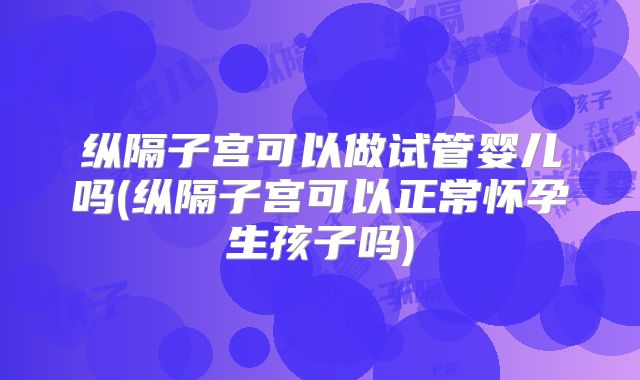 纵隔子宫可以做试管婴儿吗(纵隔子宫可以正常怀孕生孩子吗)