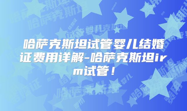 哈萨克斯坦试管婴儿结婚证费用详解-哈萨克斯坦irm试管！